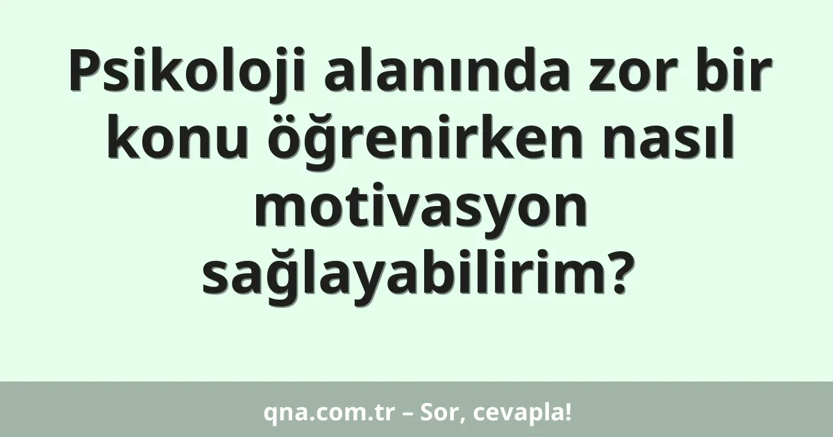 Psikoloji alanında zor bir konu öğrenirken nasıl motivasyon sağlayabilirim?