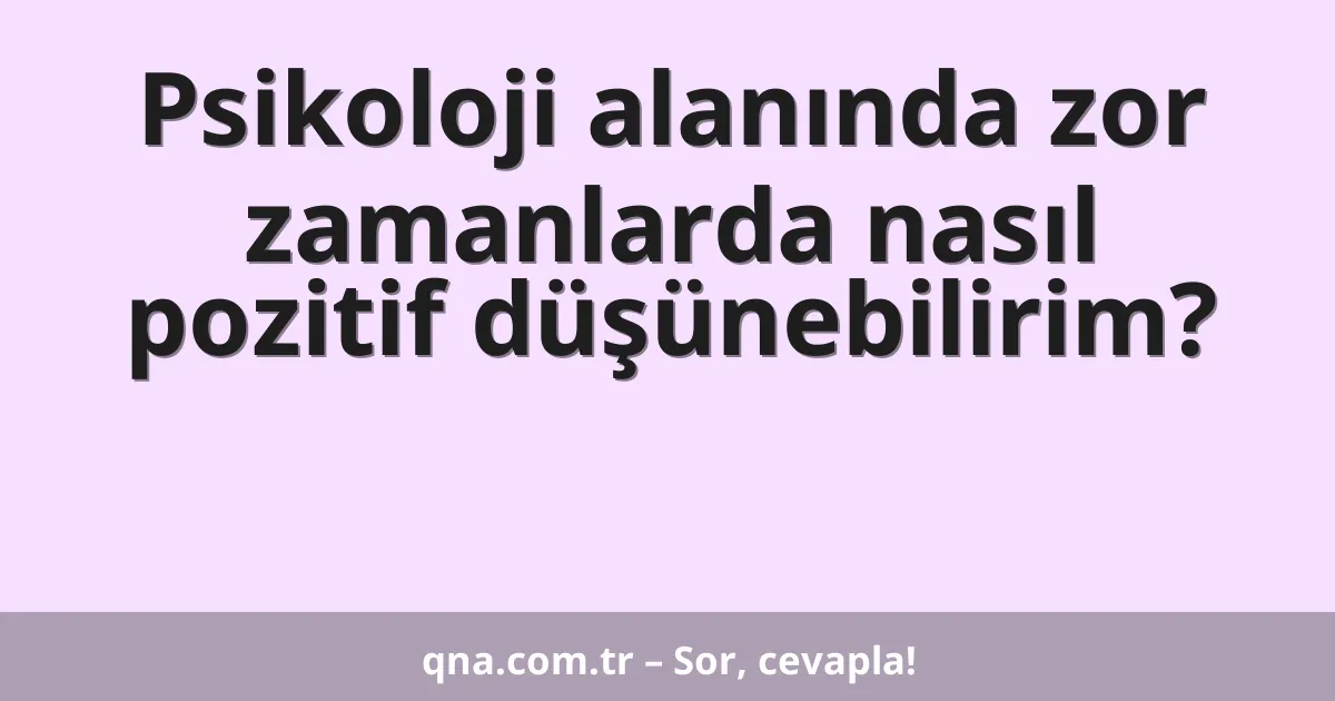 Psikoloji alanında zor zamanlarda nasıl pozitif düşünebilirim?