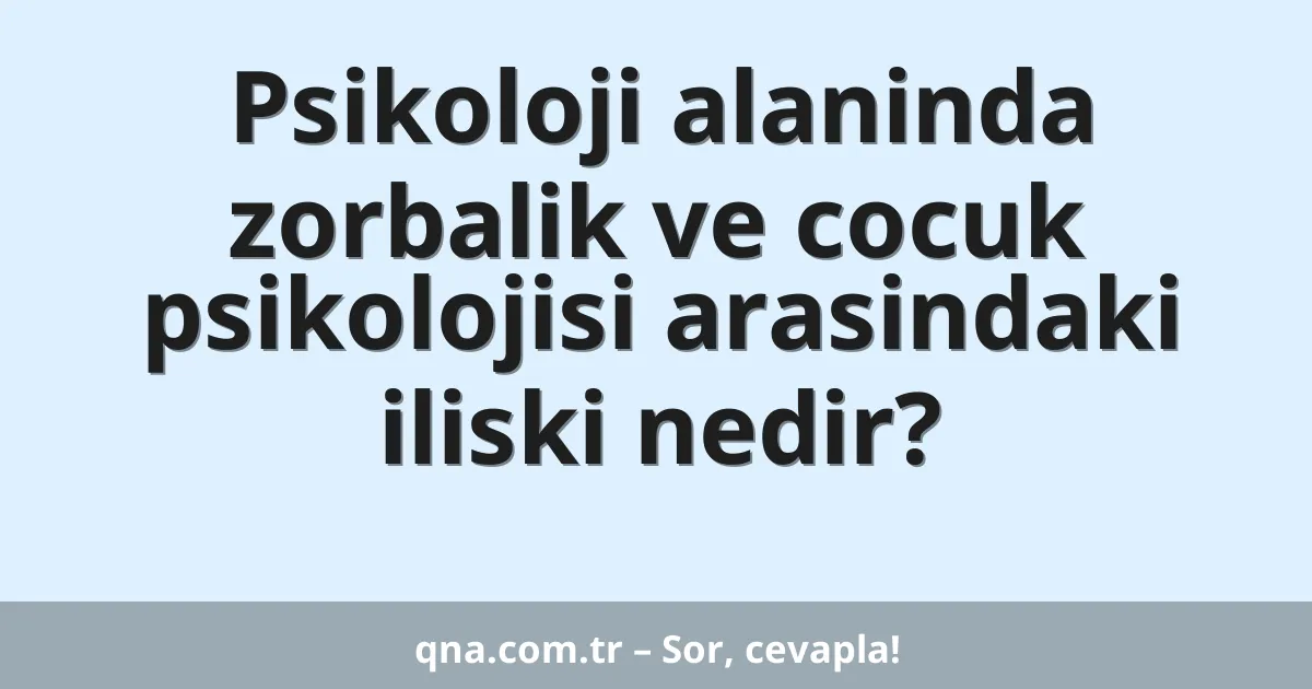 Psikoloji alaninda zorbalik ve cocuk psikolojisi arasindaki iliski nedir?