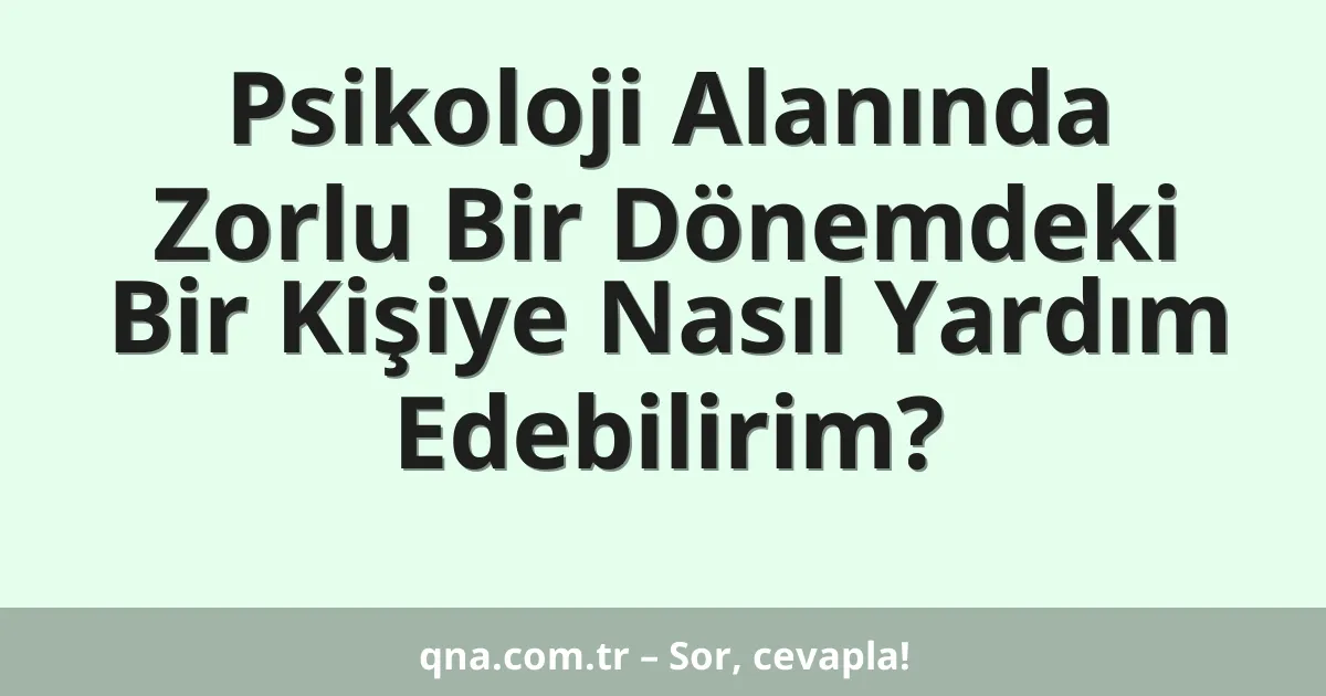 Psikoloji Alanında Zorlu Bir Dönemdeki Bir Kişiye Nasıl Yardım Edebilirim?