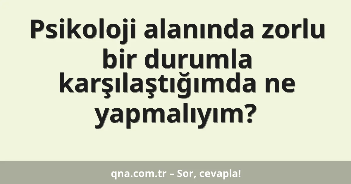 Psikoloji alanında zorlu bir durumla karşılaştığımda ne yapmalıyım?