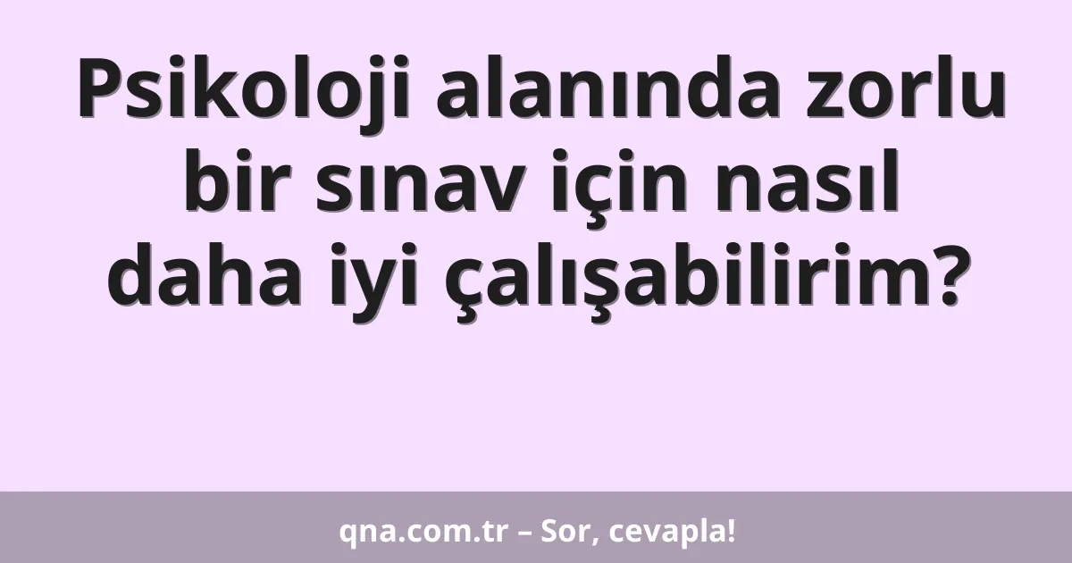Psikoloji alanında zorlu bir sınav için nasıl daha iyi çalışabilirim?