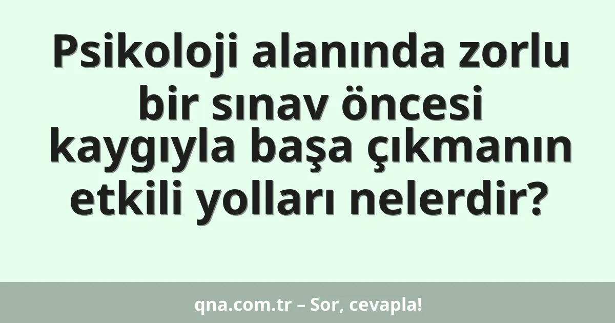 Psikoloji alanında zorlu bir sınav öncesi kaygıyla başa çıkmanın etkili yolları nelerdir?
