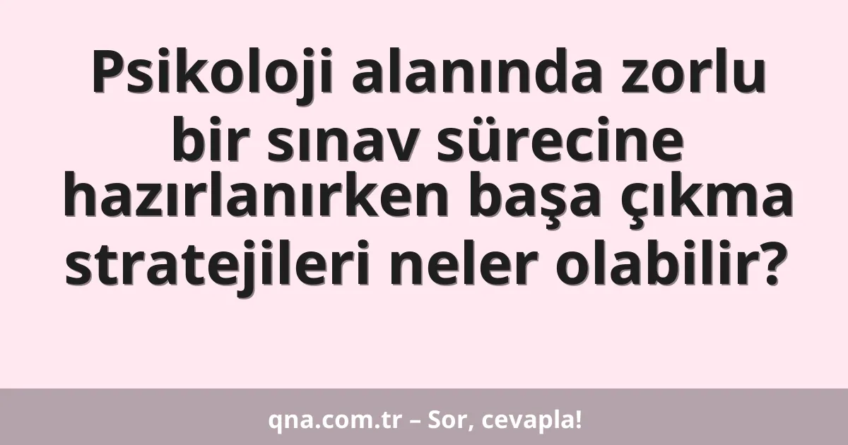 Psikoloji alanında zorlu bir sınav sürecine hazırlanırken başa çıkma stratejileri neler olabilir?