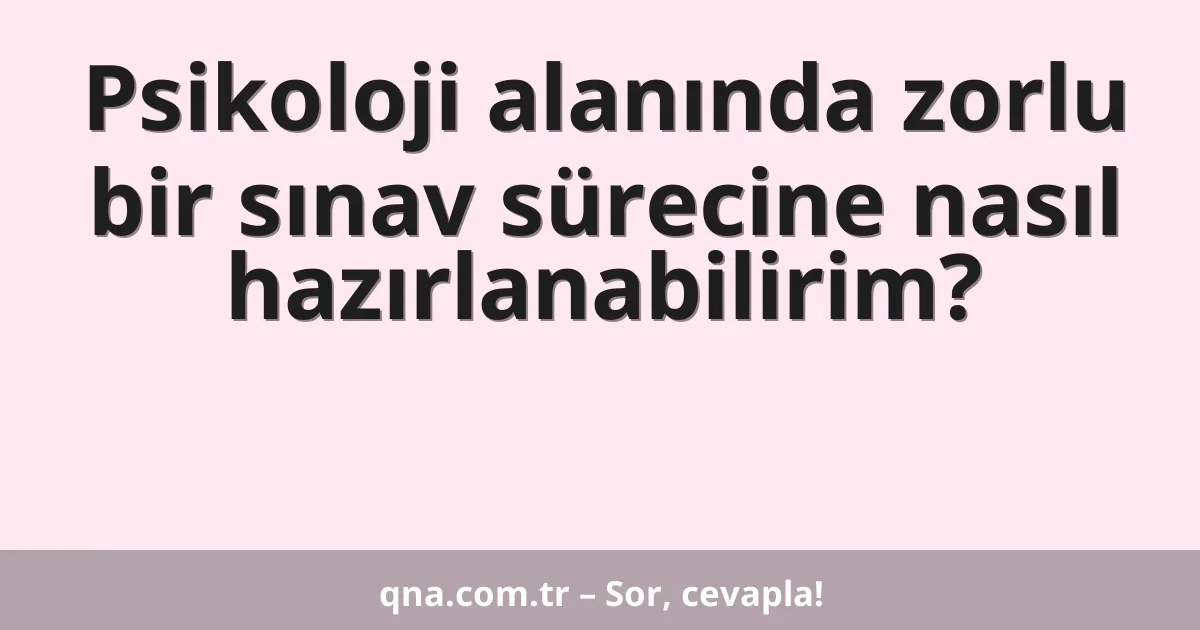 Psikoloji alanında zorlu bir sınav sürecine nasıl hazırlanabilirim?