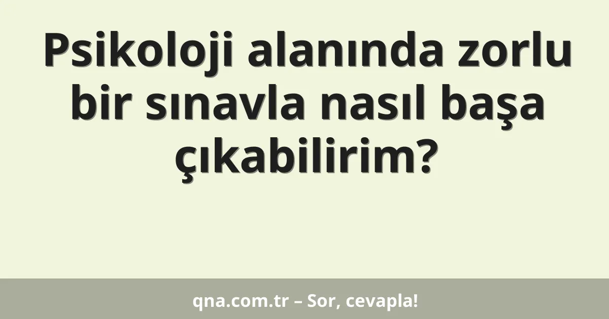 Psikoloji alanında zorlu bir sınavla nasıl başa çıkabilirim?