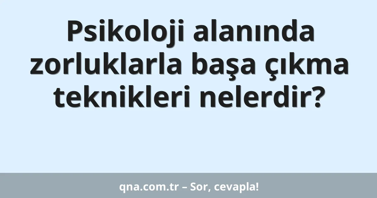 Psikoloji alanında zorluklarla başa çıkma teknikleri nelerdir?