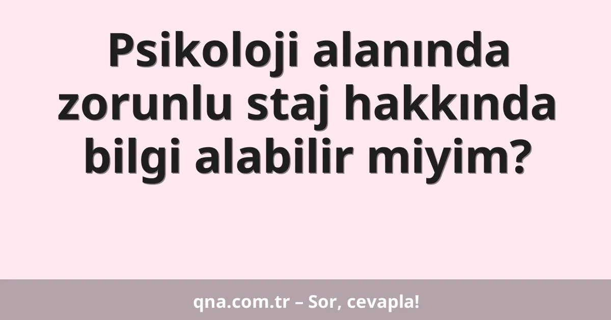 Psikoloji alanında zorunlu staj hakkında bilgi alabilir miyim?