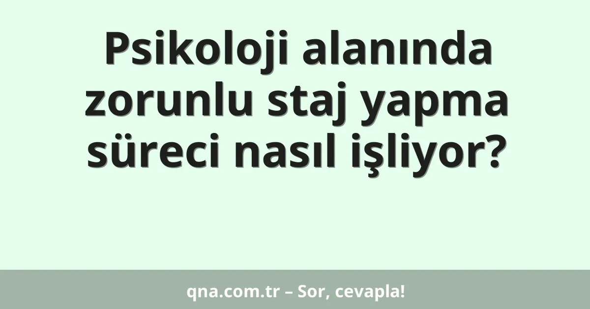 Psikoloji alanında zorunlu staj yapma süreci nasıl işliyor?