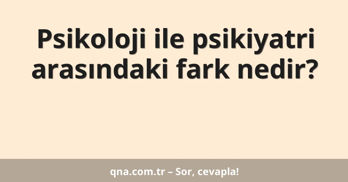 Psikoloji ile psikiyatri arasındaki fark nedir?