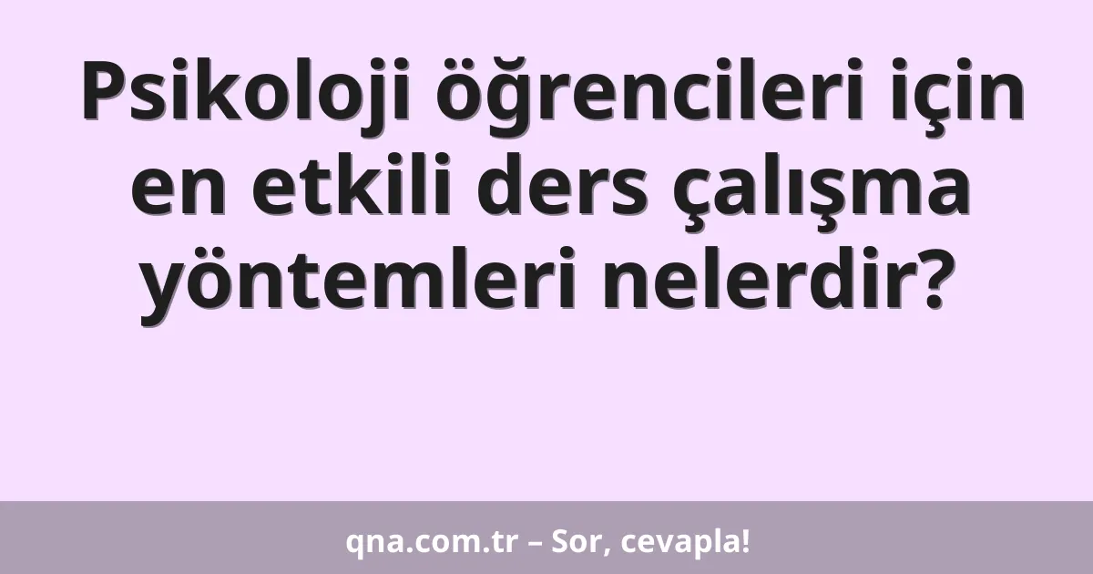 Psikoloji öğrencileri için en etkili ders çalışma yöntemleri nelerdir?