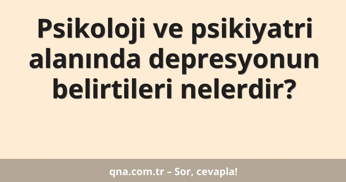 Psikoloji ve psikiyatri alanında depresyonun belirtileri nelerdir?
