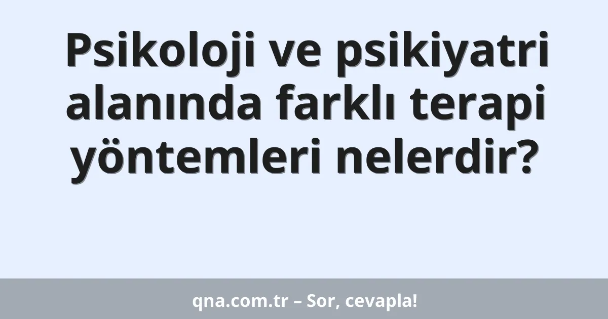 Psikoloji ve psikiyatri alanında farklı terapi yöntemleri nelerdir?