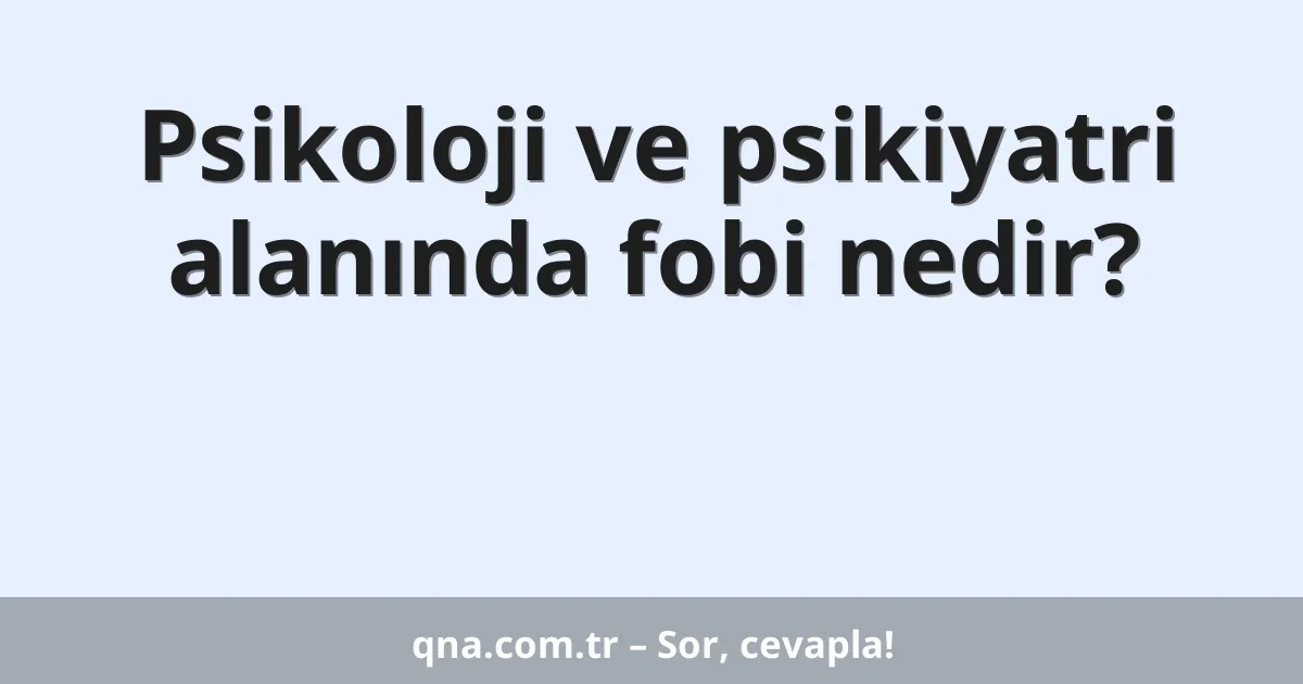 Psikoloji ve psikiyatri alanında fobi nedir?