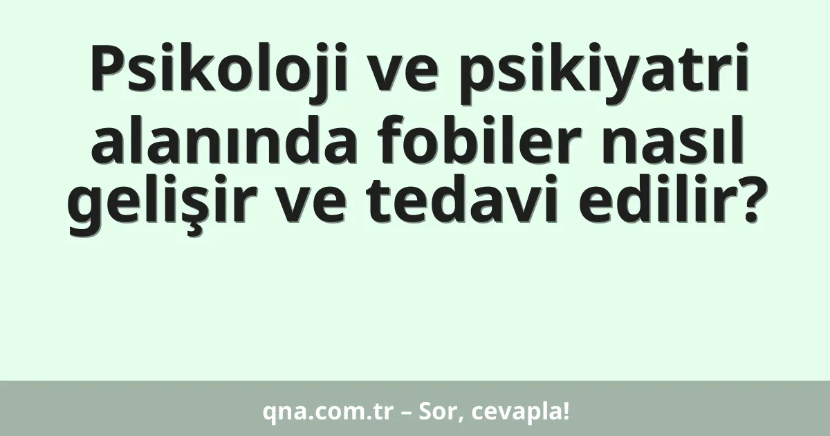 Psikoloji ve psikiyatri alanında fobiler nasıl gelişir ve tedavi edilir?