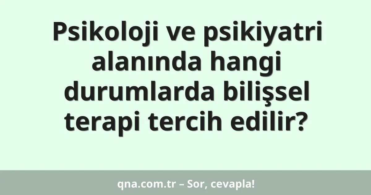Psikoloji ve psikiyatri alanında hangi durumlarda bilişsel terapi tercih edilir?