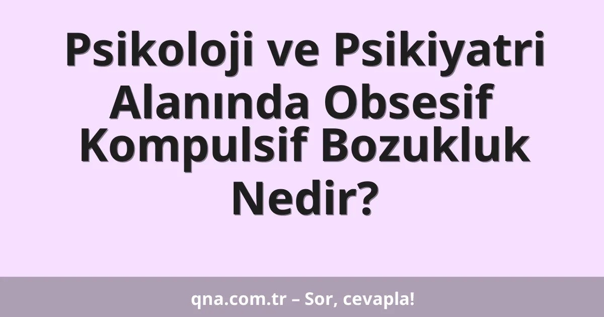 Psikoloji ve Psikiyatri Alanında Obsesif Kompulsif Bozukluk Nedir?