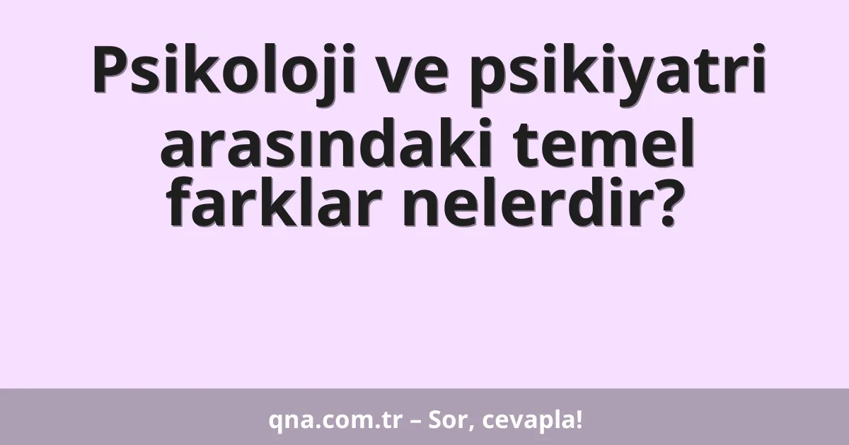 Psikoloji ve psikiyatri arasındaki temel farklar nelerdir?