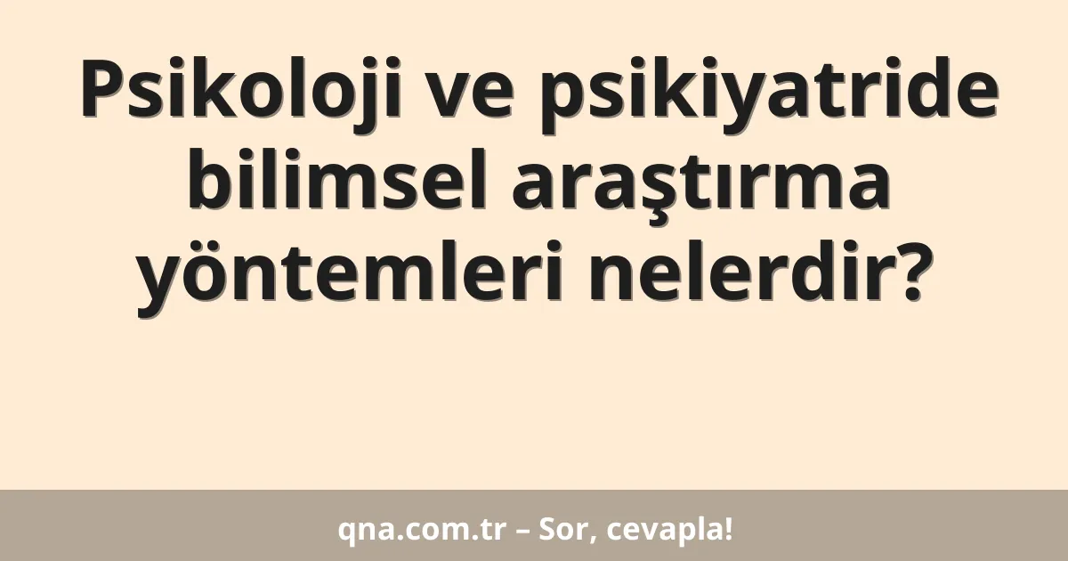 Psikoloji ve psikiyatride bilimsel araştırma yöntemleri nelerdir?