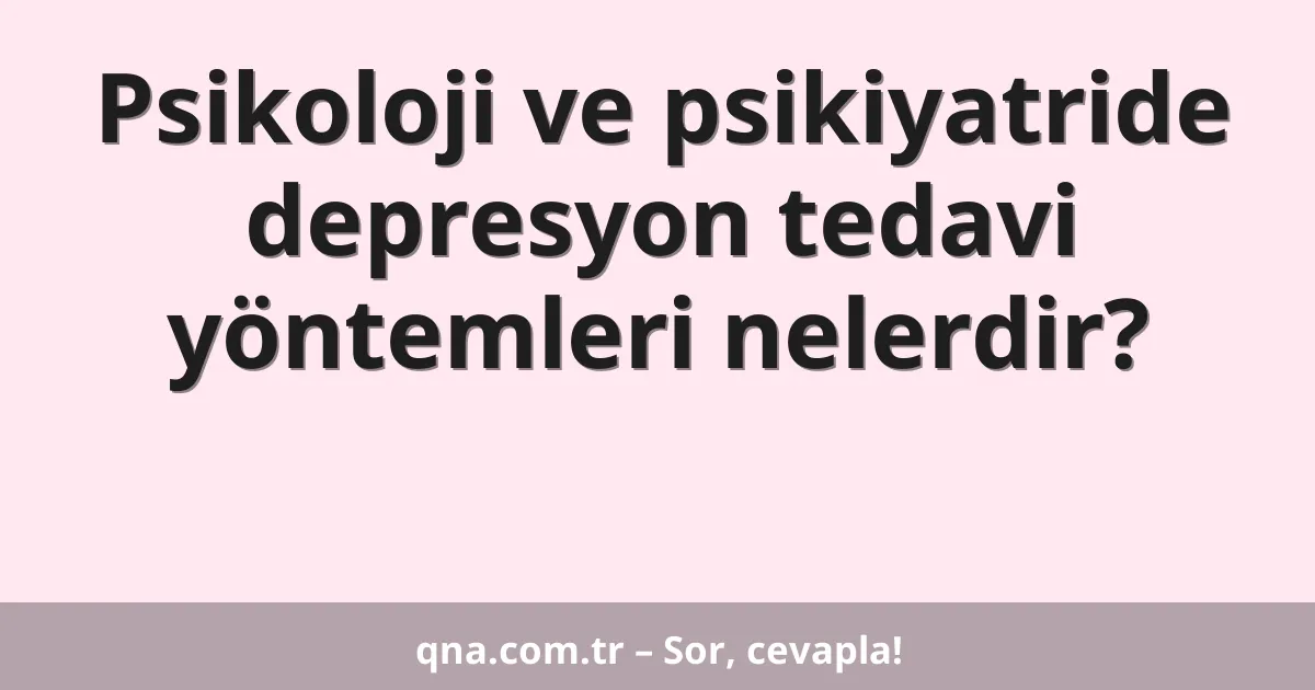 Psikoloji ve psikiyatride depresyon tedavi yöntemleri nelerdir?