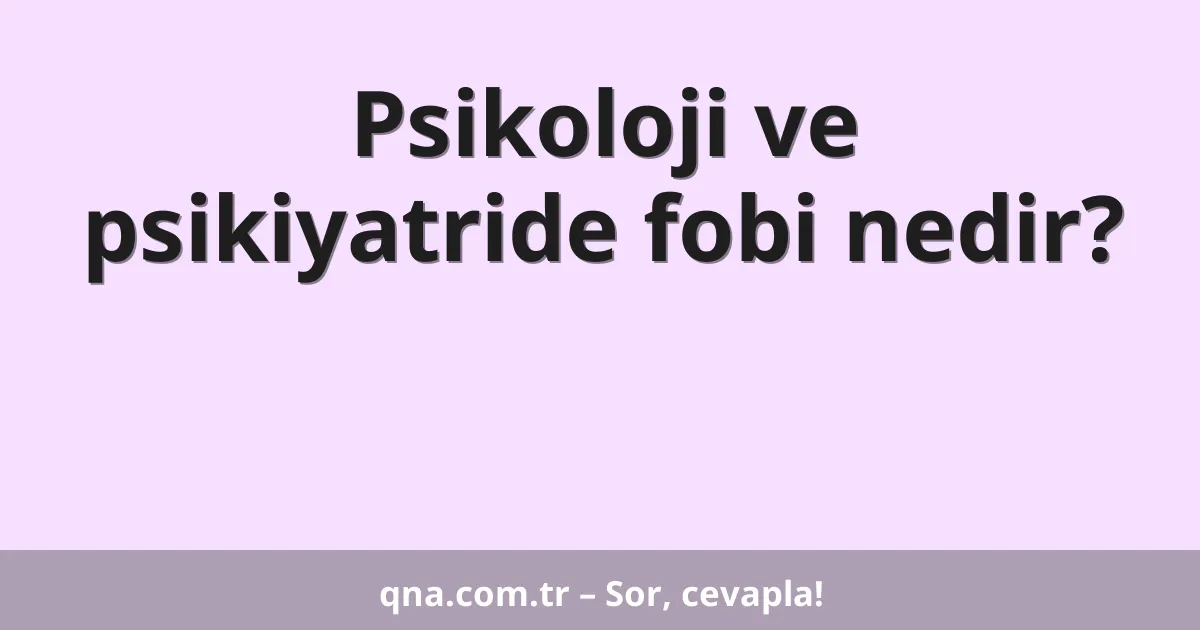 Psikoloji ve psikiyatride fobi nedir?