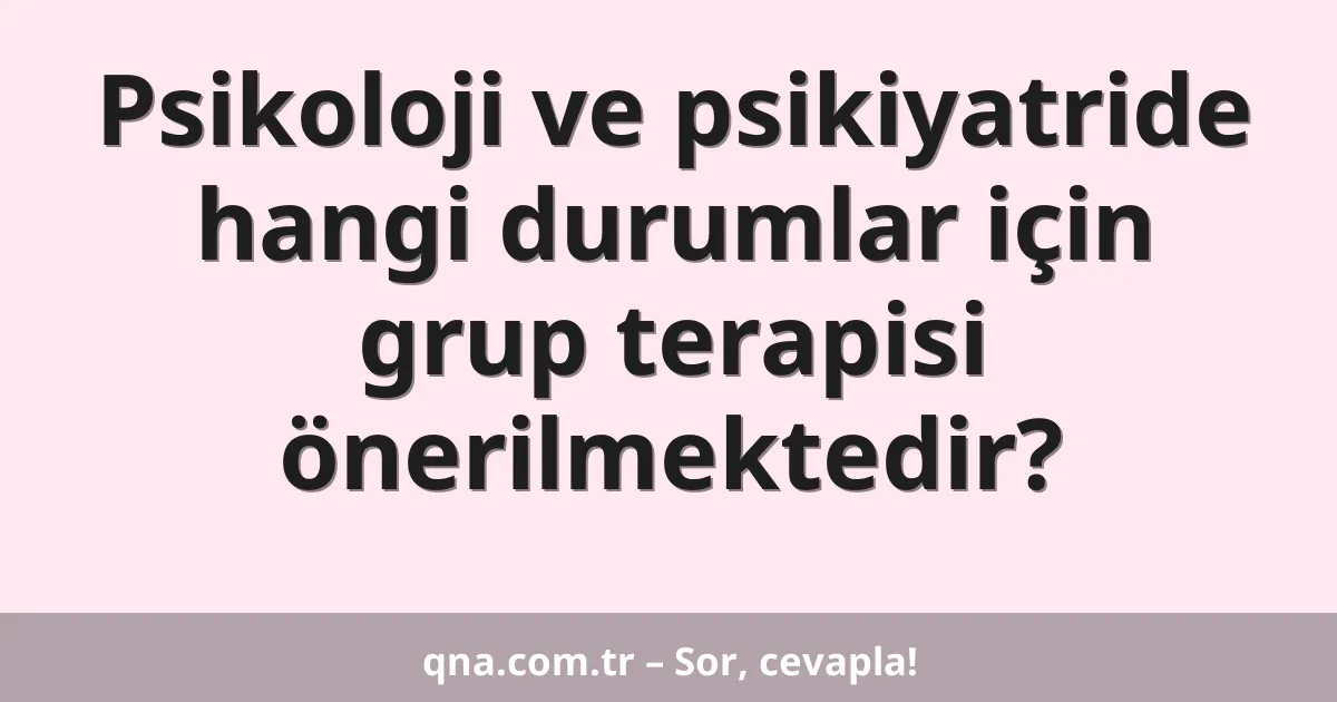 Psikoloji ve psikiyatride hangi durumlar için grup terapisi önerilmektedir?