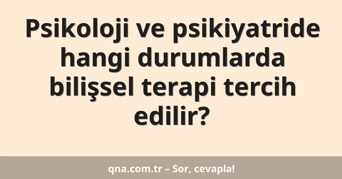 Psikoloji ve psikiyatride hangi durumlarda bilişsel terapi tercih edilir?
