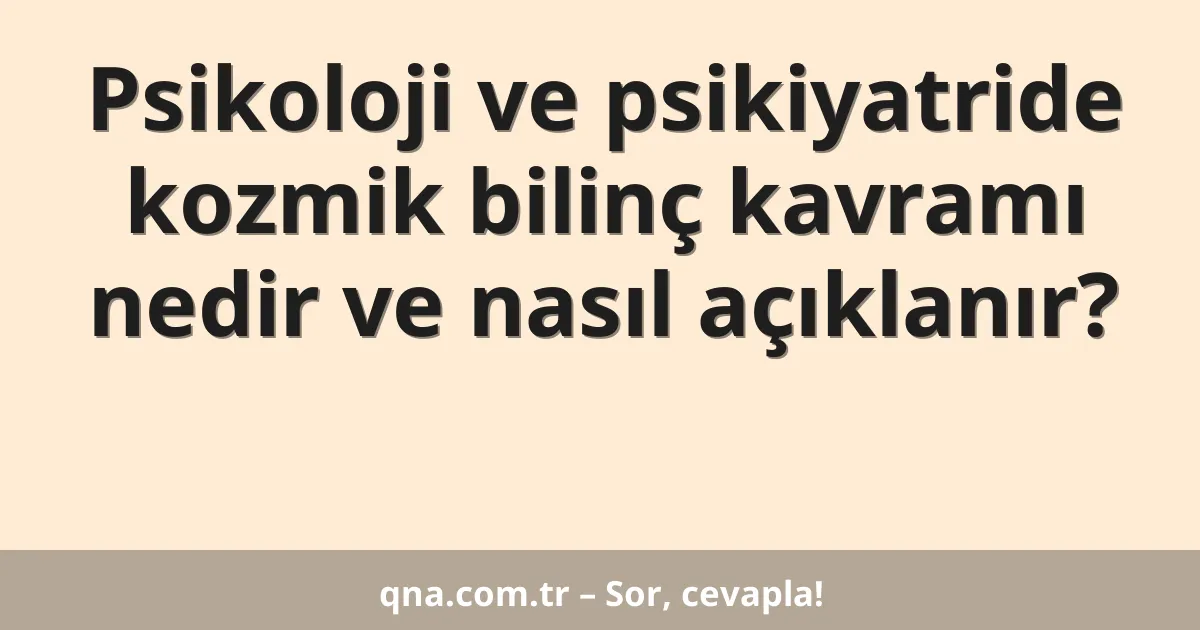 Psikoloji ve psikiyatride kozmik bilinç kavramı nedir ve nasıl açıklanır?