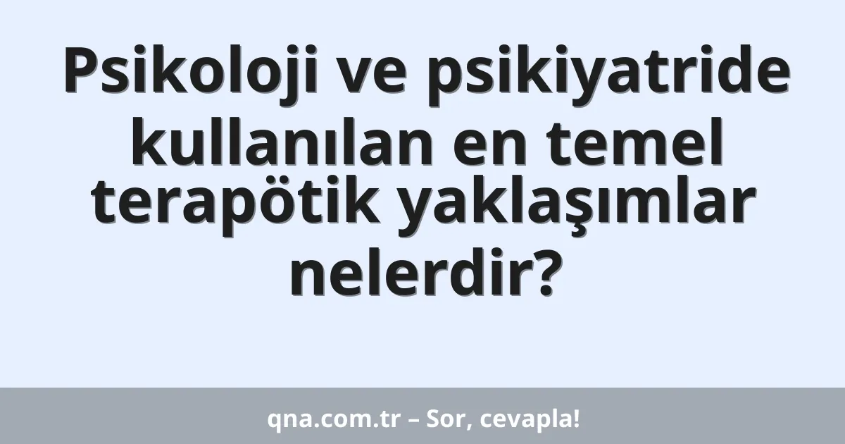 Psikoloji ve psikiyatride kullanılan en temel terapötik yaklaşımlar nelerdir?