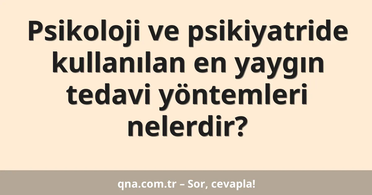 Psikoloji ve psikiyatride kullanılan en yaygın tedavi yöntemleri nelerdir?