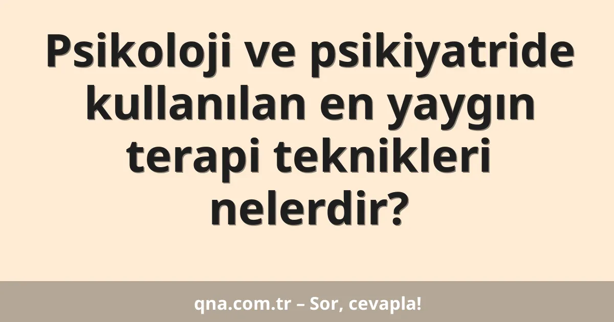 Psikoloji ve psikiyatride kullanılan en yaygın terapi teknikleri nelerdir?