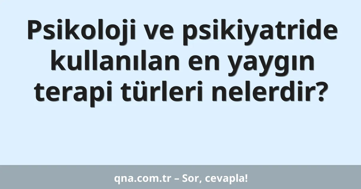 Psikoloji ve psikiyatride kullanılan en yaygın terapi türleri nelerdir?