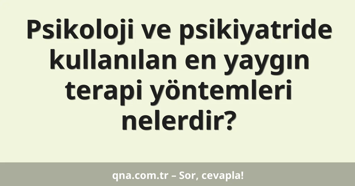 Psikoloji ve psikiyatride kullanılan en yaygın terapi yöntemleri nelerdir?