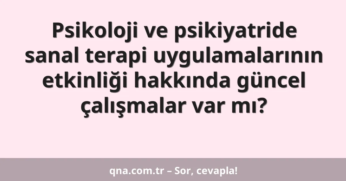 Psikoloji ve psikiyatride sanal terapi uygulamalarının etkinliği hakkında güncel çalışmalar var mı?