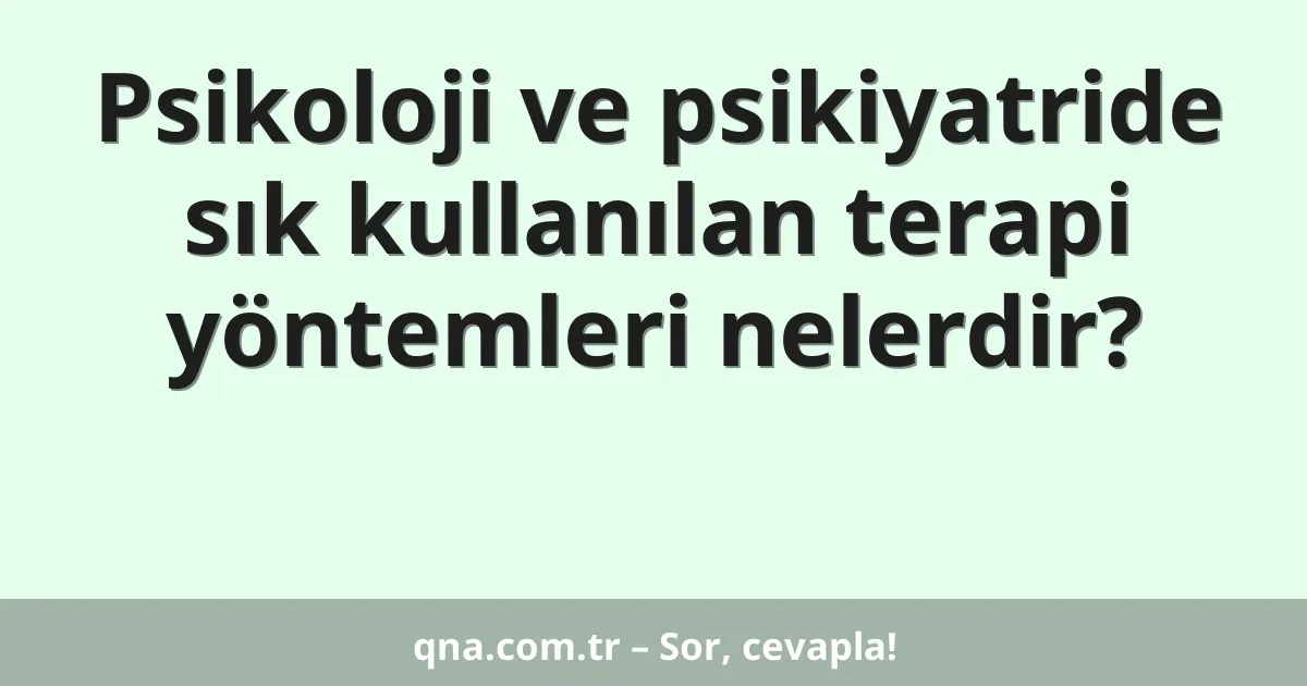 Psikoloji ve psikiyatride sık kullanılan terapi yöntemleri nelerdir?