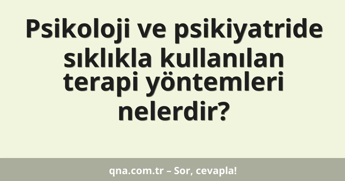 Psikoloji ve psikiyatride sıklıkla kullanılan terapi yöntemleri nelerdir?