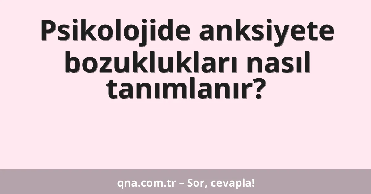 Psikolojide anksiyete bozuklukları nasıl tanımlanır?