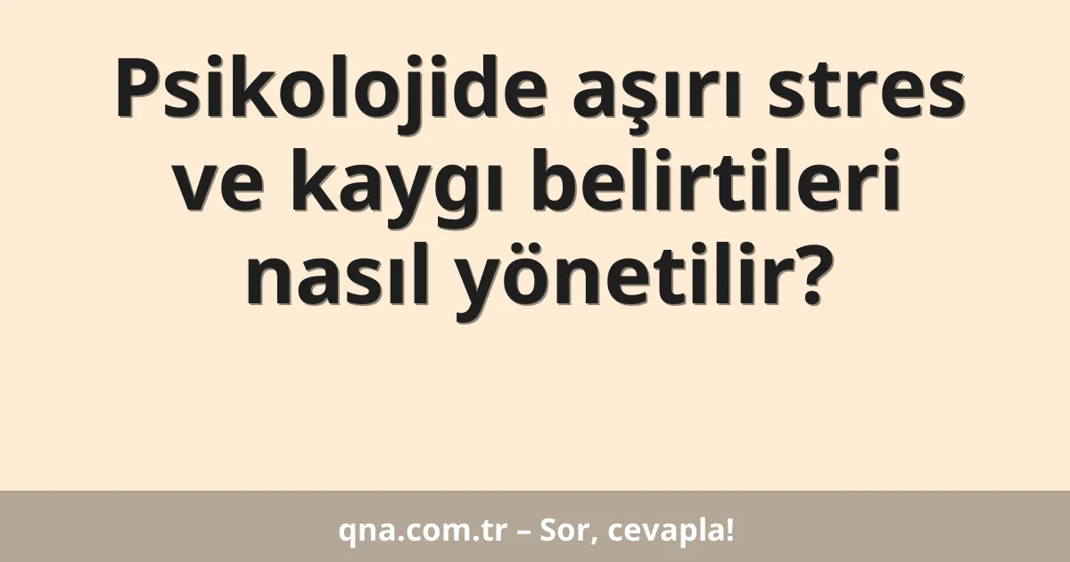 Psikolojide aşırı stres ve kaygı belirtileri nasıl yönetilir?