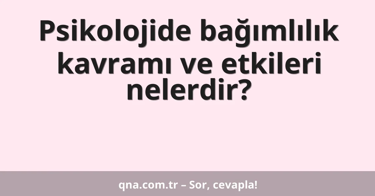 Psikolojide bağımlılık kavramı ve etkileri nelerdir?