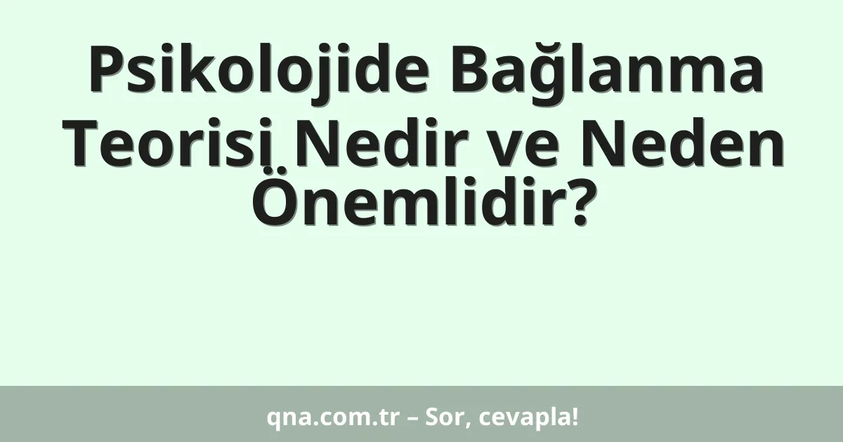 Psikolojide Bağlanma Teorisi Nedir ve Neden Önemlidir?