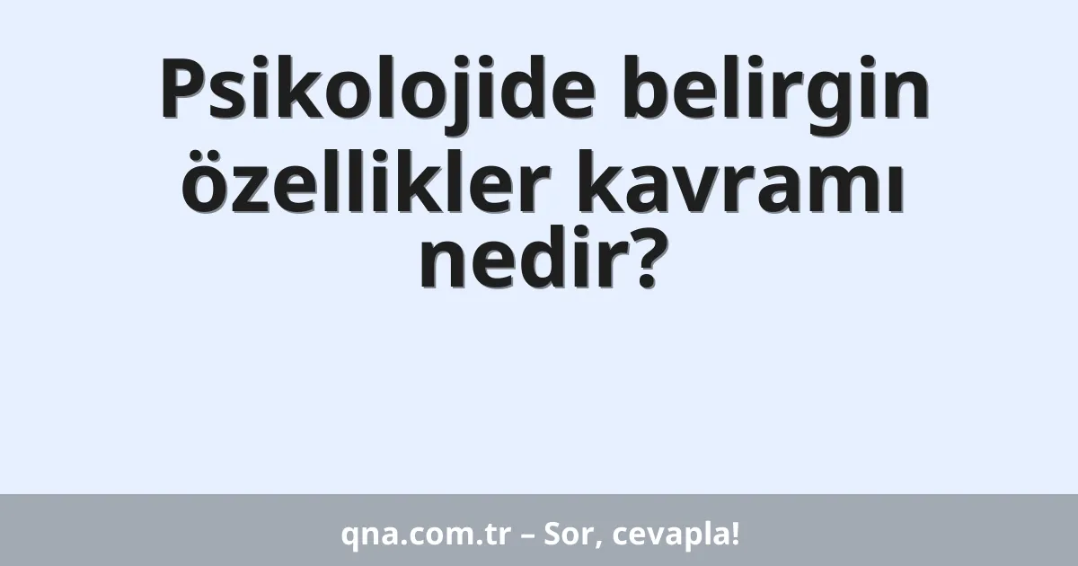 Psikolojide belirgin özellikler kavramı nedir?