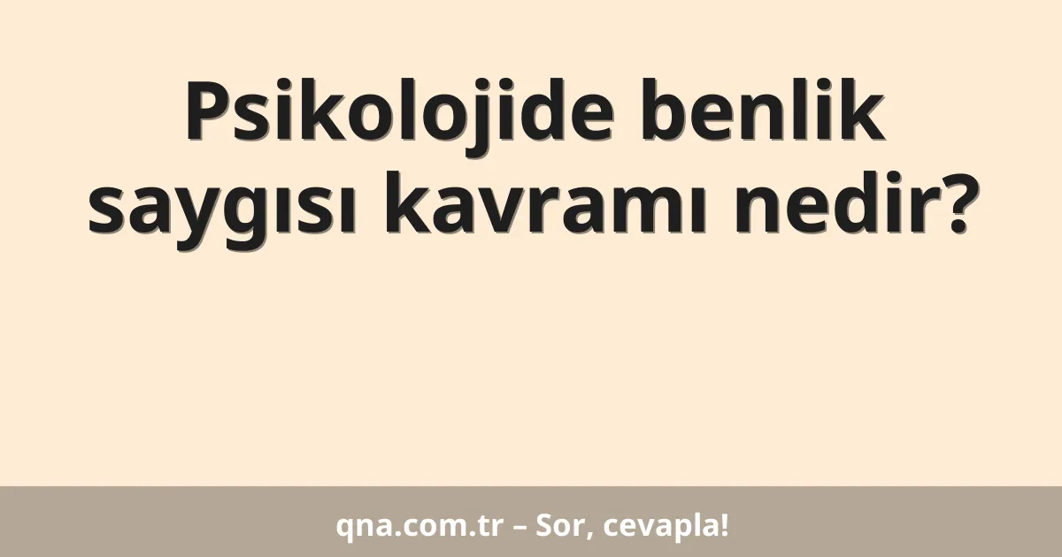 Psikolojide benlik saygısı kavramı nedir?
