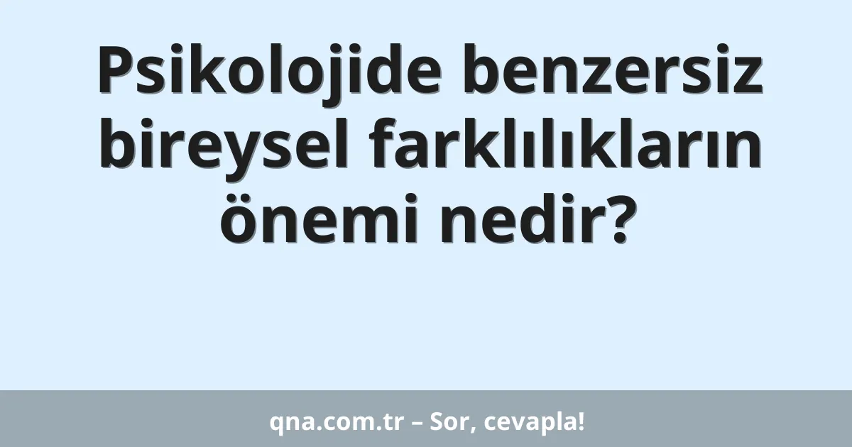 Psikolojide benzersiz bireysel farklılıkların önemi nedir?