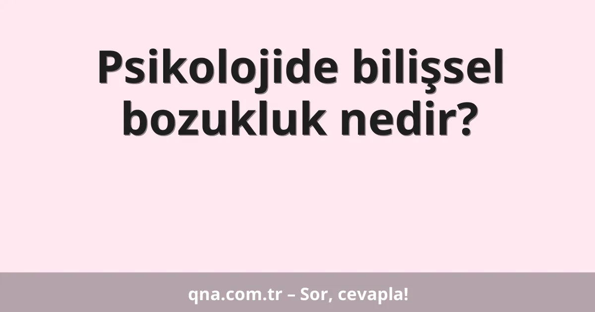 Psikolojide bilişsel bozukluk nedir?