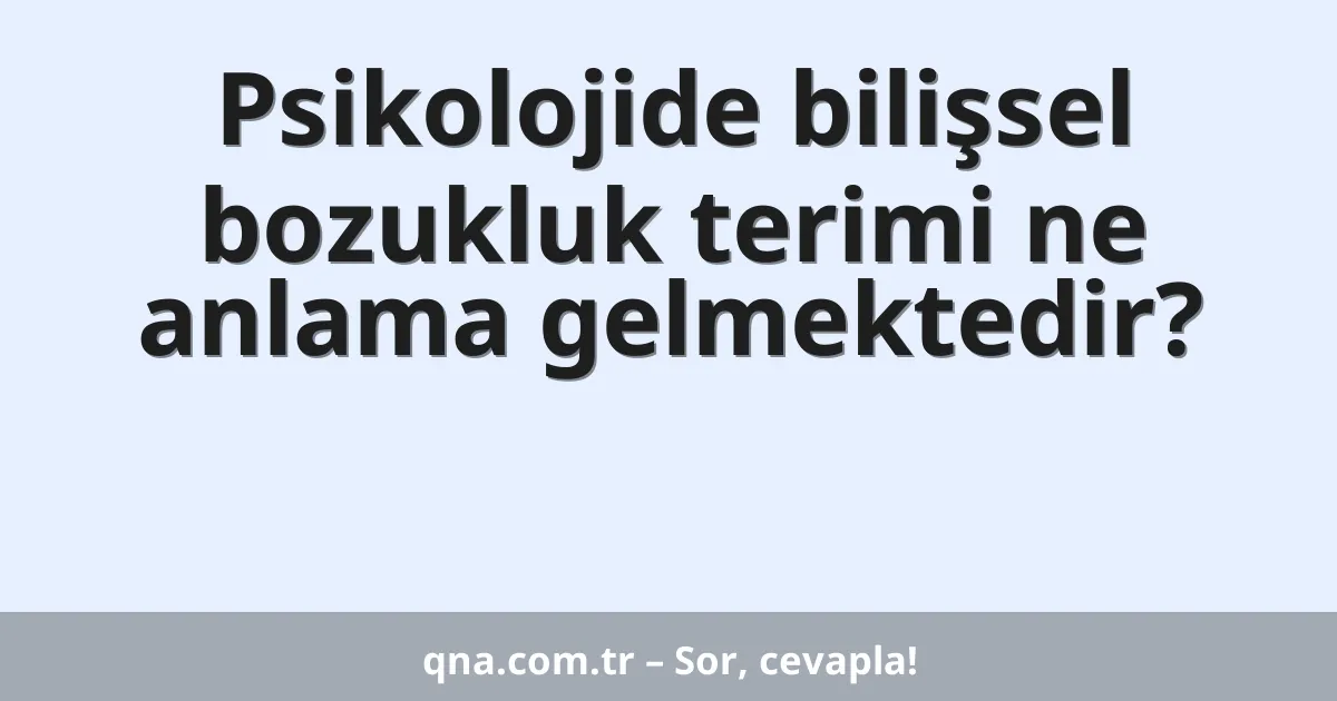 Psikolojide bilişsel bozukluk terimi ne anlama gelmektedir?