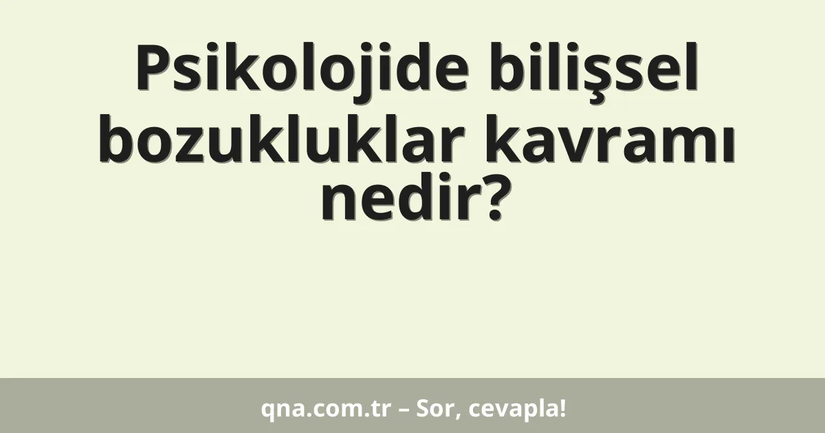 Psikolojide bilişsel bozukluklar kavramı nedir?