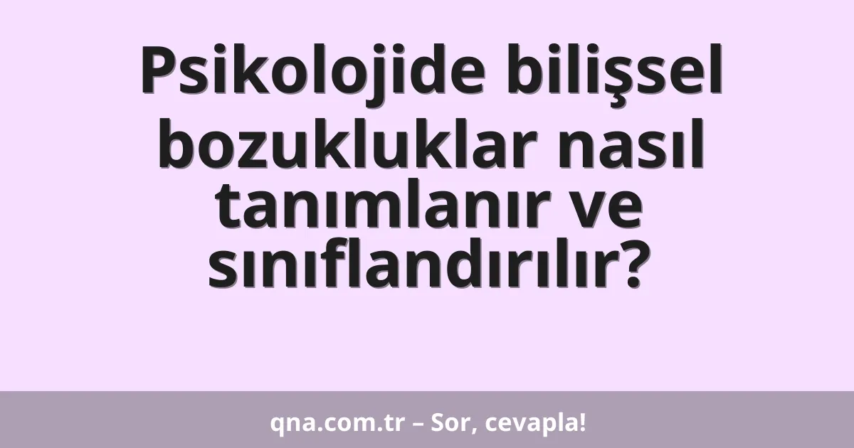 Psikolojide bilişsel bozukluklar nasıl tanımlanır ve sınıflandırılır?