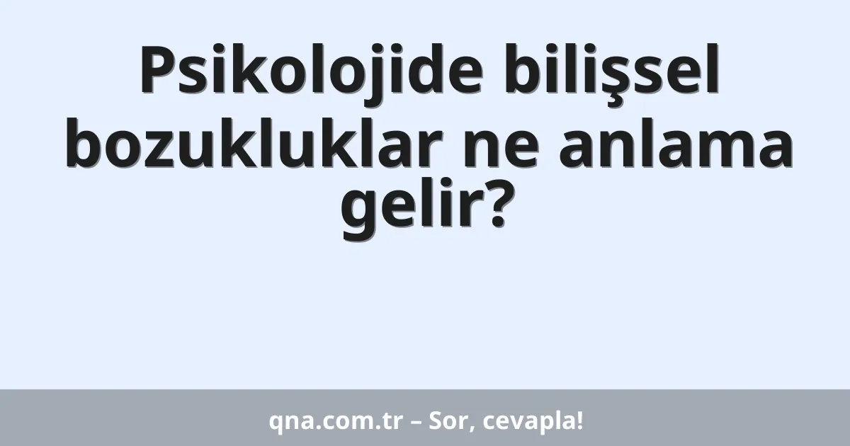 Psikolojide bilişsel bozukluklar ne anlama gelir?