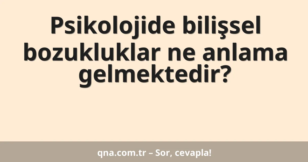 Psikolojide bilişsel bozukluklar ne anlama gelmektedir?