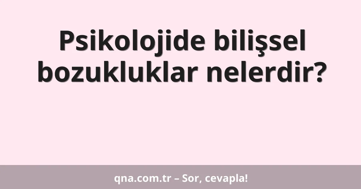 Psikolojide bilişsel bozukluklar nelerdir?
